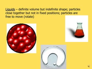 Liquids – definite volume but indefinite shape; particles
close together but not in fixed positions; particles are
free to move (rotate)




                             DJY - Chemistry I              7
 