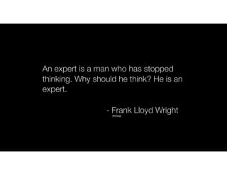 An expert is a man who has stopped
thinking. Why should he think? He is an
expert.
- Frank Lloyd Wright(Ya boy)
 