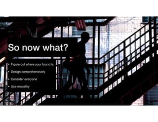 So now what?
• Figure out where your brand is

• Design comprehensively

• Consider everyone

• Use empathy
 