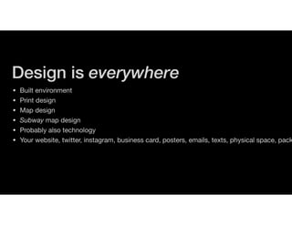 Design is everywhere
• Built environment

• Print design

• Map design

• Subway map design

• Probably also technology

• Your website, twitter, instagram, business card, posters, emails, texts, physical space, pack
 
