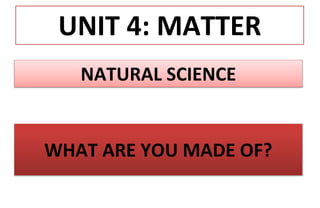 UNIT 4: MATTER
NATURAL SCIENCE
WHAT ARE YOU MADE OF?
 