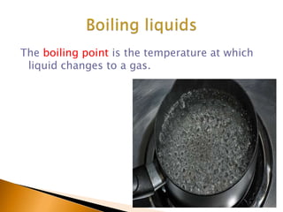 The boiling point is the temperature at which
liquid changes to a gas.
 