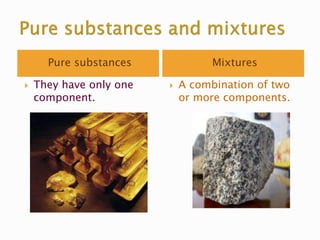 Pure substances Mixtures
 They have only one
component.
 A combination of two
or more components.
 