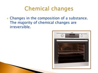  Changes in the composition of a substance.
The majority of chemical changes are
irreversible.
 