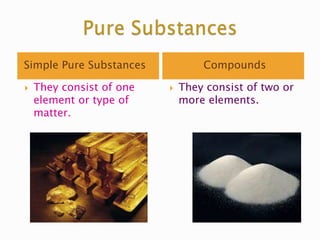 Simple Pure Substances Compounds
 They consist of one
element or type of
matter.
 They consist of two or
more elements.
 