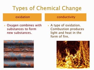 oxidation conductivity
 Oxygen combines with
substances to form
new substances.
 A type of oxidation.
Combustion produces
light and heat in the
form of fire.
 