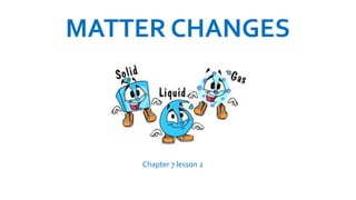 MATTER CHANGES
Chapter 7 lesson 2
 