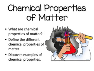 Chemical Properties
of Matter
• What are chemical
properties of matter?
• Define the different
chemical properties of
matter.
• Discover examples of
chemical properties.
 