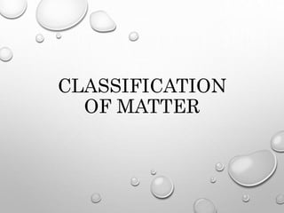CLASSIFICATION
OF MATTER
 