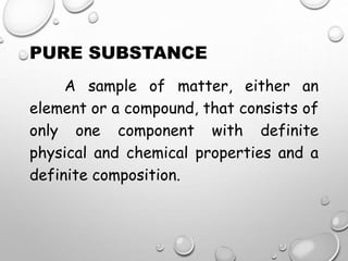 PURE SUBSTANCE
A sample of matter, either an
element or a compound, that consists of
only one component with definite
physical and chemical properties and a
definite composition.
 