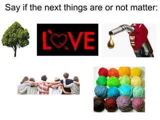 Say if the next things are or not matter:
 