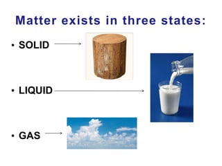 Matter exists in three states:
• SOLID
• LIQUID
• GAS
 