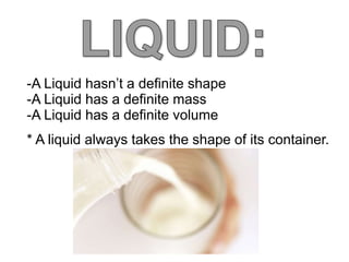 -A Liquid hasn’t a definite shape
-A Liquid has a definite mass
-A Liquid has a definite volume
* A liquid always takes the shape of its container.
 