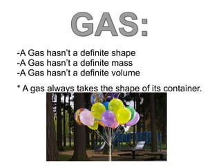 -A Gas hasn’t a definite shape
-A Gas hasn’t a definite mass
-A Gas hasn’t a definite volume
* A gas always takes the shape of its container.
 