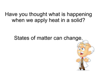 Have you thought what is happening
when we apply heat in a solid?
States of matter can change.
 