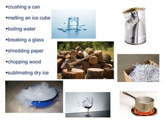 crushing a can
melting an ice cube
boiling water
breaking a glass
shredding paper
chopping wood
sublimating dry ice
 