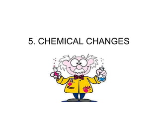 5. CHEMICAL CHANGES
 
