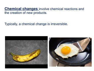 Chemical changes involve chemical reactions and
the creation of new products.
Typically, a chemical change is irreversible.
 