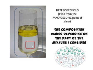 HETEROGENEOUS
   (Even from the
MACROSCOPIC point of
       view)

  THE COMPOSITION
VARIES DEPENDING ON
   THE PART OF THE
 MIXTURE I CONSIDER
 