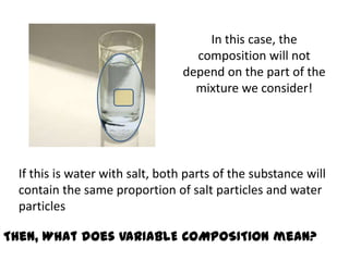 In this case, the
                                    composition will not
                                  depend on the part of the
                                    mixture we consider!




  If this is water with salt, both parts of the substance will
  contain the same proportion of salt particles and water
  particles

Then, What does VARIABLE COMPOSITION mean?
 