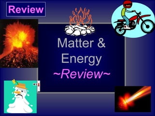 Review
Matter &
Energy
~Review~
 