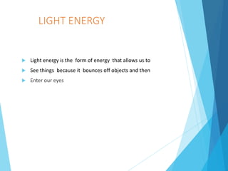 LIGHT ENERGY
 Light energy is the form of energy that allows us to
 See things because it bounces off objects and then
 Enter our eyes
 