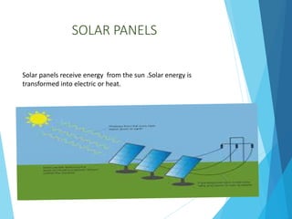 SOLAR PANELS
Solar panels receive energy from the sun .Solar energy is
transformed into electric or heat.
 
