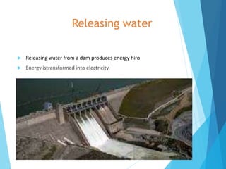 Releasing water
 Releasing water from a dam produces energy hiro
 Energy istransformed into electricity
 