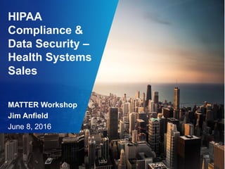 HIPAA
Compliance &
Data Security –
Health Systems
Sales
MATTER Workshop
Jim Anfield
June 8, 2016
 