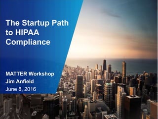 The Startup Path
to HIPAA
Compliance
MATTER Workshop
Jim Anfield
June 8, 2016
 