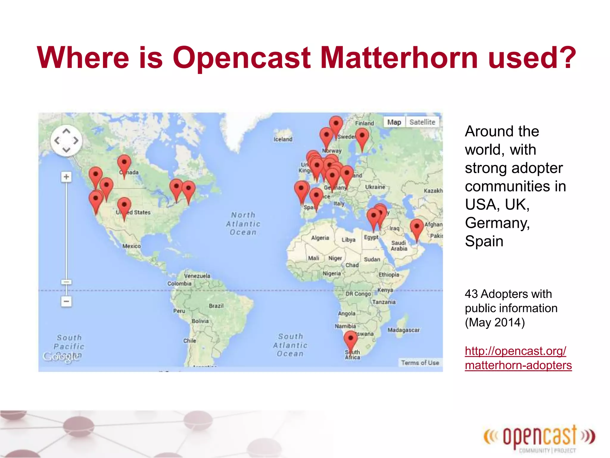 Where is Opencast Matterhorn used?
Around the
world, with
strong adopter
communities in
USA, UK,
Germany,
Spain
43 Adopters with
public information
(May 2014)
http://opencast.org/
matterhorn-adopters
 