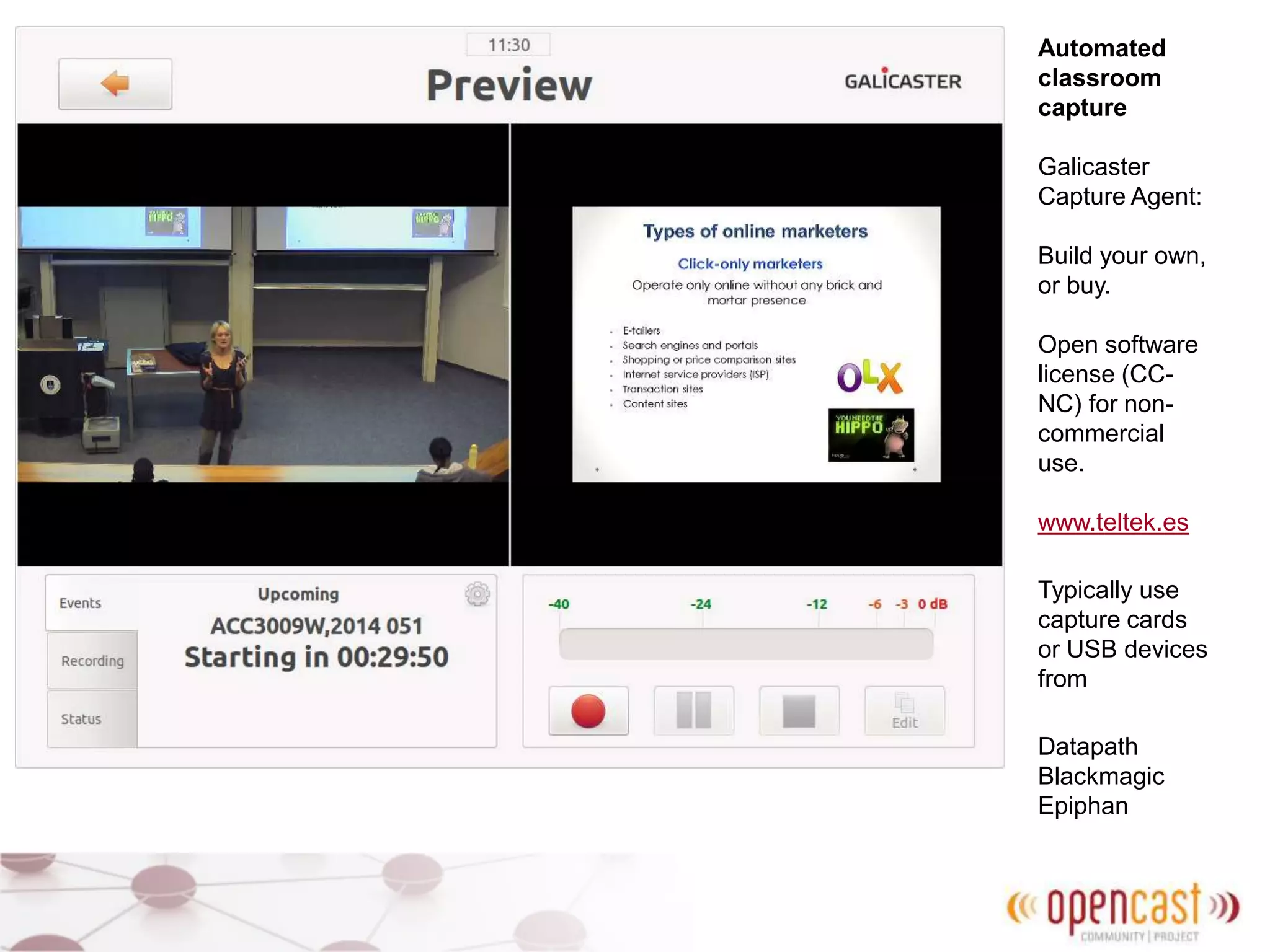 Automated
classroom
capture
Galicaster
Capture Agent:
Build your own,
or buy.
Open software
license (CC-
NC) for non-
commercial
use.
www.teltek.es
Typically use
capture cards
or USB devices
from
Datapath
Blackmagic
Epiphan
 