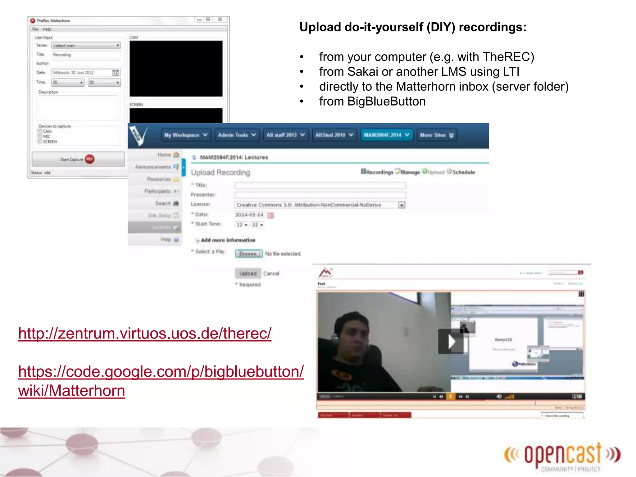 Upload do-it-yourself (DIY) recordings:
• from your computer (e.g. with TheREC)
• from Sakai or another LMS using LTI
• directly to the Matterhorn inbox (server folder)
• from BigBlueButton
http://zentrum.virtuos.uos.de/therec/
https://code.google.com/p/bigbluebutton/
wiki/Matterhorn
 