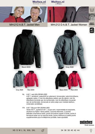 2

Woltex.nl
Shop

MH-212 A.B.T. Jacket Men

Black 8000

Grey 8020

Red 2000

MH-212 D A.B.T. Jacket Women

Grey 8020

Black 8000

Red 2000

NL

A.B.T. Jack MH-212/MH-212D
A.B.T.; winddicht, waterdicht en ademend, binnenzijde; nylon/microﬂeece,
getapete naden, 2 met rits afsluitbare zakken aan de zijkant, met rits
afsluitbare borstzak aan de rechterzijde, met rits afsluitbare mouwzak
aan de rechterzijde, binnenzak en extra zakje voor mobiele telefoon,
onderzijde verstelbaar.

FR

A.B.T. Blouson MH-212/MH-212D
Veste A.B.T., système A.B.T., coupe-vent, imperméable et respirante,
doublure en Nylon / laine polaire, coutures étanches, 2 poches
latérales à fermeture éclair, poche de poitrine zippée à droite, poche à
fermeture éclair sur la manche droite, poche intérieure et petite poche
supplémentaire pour le téléphone portable, base ajustable.

Shell Jackets

XS S M L XL XXL 3XL

34 36 38 40 42 44

 