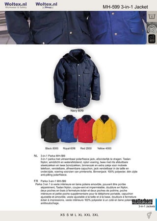 2

Woltex.nl

MH-599 3-in-1 Jacket

Shop

Navy 6019

Black 8000

Royal 6016

Red 2000

Yellow 4000

NL 3-in-1 Parka MH-599
3-in-1 parka met uitneembaar polarﬂeece jack, afzonderlijk te dragen. Taslan
Nylon; winddicht en waterafstotend, nylon voering, twee met rits afsluitbare
steekzakken en twee borstzakken, binnenzak en extra zakje voor mobiele
telefoon, verstelbare, afneembare capuchon, jack verstelbaar in de taille en
onderzijde, voering voorzien van printersrits. Binnenjack: 100% polyester, één zijde
anti-pilling polarﬂeece.

FR Parka 3-en-1 MH-599
Park a 3 en 1 à veste intérieure en laine polaire amovible, pouvant être portée
séparément, Taslan Nylon, coupe-vent et imperméable, doublure en Nylon,
deux poches en biais à fermeture éclair et deux poches de poitrine, poche
intérieure et petite poche supplémentaire pour le téléphone portable, capuchon
ajustable et amovible, veste ajustable à la taille et à la base, doublure à fermeture
éclair à impressions, veste intérieure 100% polyester à un coté en laine polaire
antiboulochage.
3-in-1 Jackets

XS S M L XL XXL 3XL

 