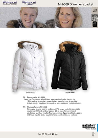 2

Woltex.nl

MH-089 D Womens Jacket

Shop

White 1000

Black 8000

NL Dames parka MH-089D
Nylon met PU-coating; winddicht en waterafstotend, nylon voering met
120 gr vulling, afneembare en verstelbare capuchon met afneembaar
imitatie bond, 2 zijzakken, binnenzak en extra zakje voor mobiele telefoon.
FR

Manteau Femme MH-089D
Parka pour femme, Nylon à revêtement PU, coupe-vent et imperméable,
doublure en Nylon à rembourrage de 120 gr, capuchon amovible et
ajustable à garniture imitation fourrure amovible, 2 poches latérales, poche
intérieure et petite poche supplémentaire pour le téléphone portable.

Winter Jackets

34 36 38 40 42 44

 