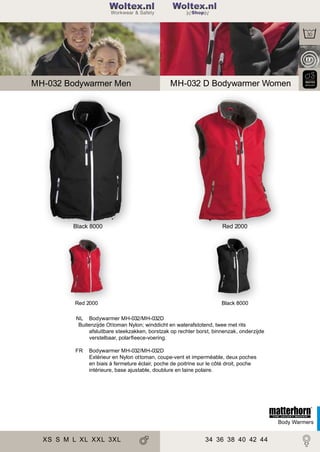 2

Woltex.nl

199

Shop

MH-032 Bodywarmer Men

MH-032 D Bodywarmer Women

Black 8000

Red 2000

Red 2000

Black 8000

NL Bodywarmer MH-032/MH-032D
Buitenzijde Ottoman Nylon; winddicht en waterafstotend, twee met rits
afsluitbare steekzakken, borstzak op rechter borst, binnenzak, onderzijde
verstelbaar, polarﬂeece-voering.
FR

Bodywarmer MH-032/MH-032D
Extérieur en Nylon ottoman, coupe-vent et imperméable, deux poches
en biais à fermeture éclair, poche de poitrine sur le côté droit, poche
intérieure, base ajustable, doublure en laine polaire.

Body Warmers

XS S M L XL XXL 3XL

34 36 38 40 42 44

 