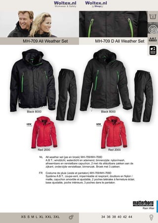2

Woltex.nl
Shop

MH-709 All Weather Set

MH-709 D All Weather Set

Black 8000

Black 8000

NEW

NEW

COLOUR

COLOUR

Red 2000

Red 2000

NL

All weather set (jas en broek) MH-709/MH-709D
A.B.T.; winddicht, waterdicht en ademend, binnenzijde: nylon/mesh,
afneembare en verstelbare capuchon, 2 met rits afsluitbare zakken aan de
zijkant, onderzijde verstelbaar, binnenzak. Broek met 3 zakken.

FR

Costume de pluie (veste et pantalon) MH-709/MH-709D
Système A.B.T., coupe-vent, imperméable et respirant, doublure en Nylon /
maille, capuchon amovible et ajustable, 2 poches latérales à fermeture éclair,
base ajustable, poche intérieure, 3 poches dans le pantalon.

Rain Wair

XS S M L XL XXL 3XL

34 36 38 40 42 44

 