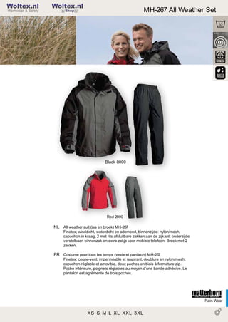 2

Woltex.nl

MH-267 All Weather Set

Shop

Black 8000

Red 2000

NL All weather suit (jas en broek) MH-267
Finetex; winddicht, waterdicht en ademend, binnenzijde: nylon/mesh,
capuchon in kraag, 2 met rits afsluitbare zakken aan de zijkant, onderzijde
verstelbaar, binnenzak en extra zakje voor mobiele telefoon. Broek met 2
zakken.

FR Costume pour tous les temps (veste et pantalon) MH-267
Finetex; coupe-vent, imperméable et respirant, doublure en nylon/mesh,
capuchon réglable et amovible, deux poches en biais à fermeture zip.
Poche intérieure, poignets réglables au moyen d’une bande adhésive. Le
pantalon est agrémenté de trois poches.

Rain Wear

XS S M L XL XXL 3XL

 
