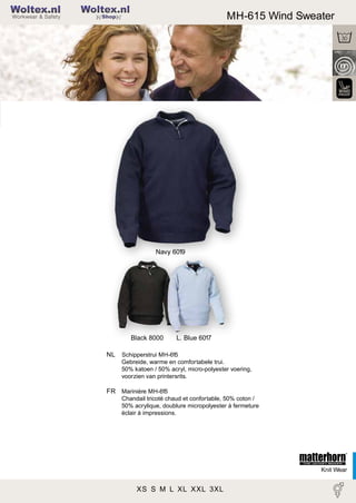 2

Woltex.nl

MH-615 Wind Sweater

Shop

Navy 6019

Black 8000
NL

L. Blue 6017

Schipperstrui MH-615
Gebreide, warme en comfortabele trui.
50% katoen / 50% acryl, micro-polyester voering,
voorzien van printersrits.

FR Marinière MH-615
Chandail tricoté chaud et confortable, 50% coton /
50% acrylique, doublure micropolyester à fermeture
éclair à impressions.

Knit Wear

XS S M L XL XXL 3XL

 