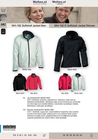 2

Woltex.nl
Shop

MH-162 Softshell Jacket Men

White 1000

Black 8000

Red 2000

MH-162 D Softshell Jacket Women

Black 8000

Red 2000

White 1000

NL

Jas Softshell MH-162/MH-162D
A.B.T. Softshell; winddicht, waterdicht en ‘ademend’, twee met rits
afsluitbare steekzakken, afsluitbaar zakje op de rechtermouw, binnenzak
en extra zakje voor mobiele telefoon, manchetten verstelbaar middels
klittenband, onderzijde verstelbaar.

FR

Manteau Softshell MH-162/MH-162D
A.B.T., Softshell, coupe-vent, imperméable et respirante, deux poches
en biais à fermeture éclair, petite poche sur la manche droite, poche
intérieure et petite poche supplémentaire pour le téléphone portable,
poignets ajustables par rubans Velcro, base ajustable.

Softshell Jackets

XS S M L XL XXL 3XL

34 36 38 40 42 44

 