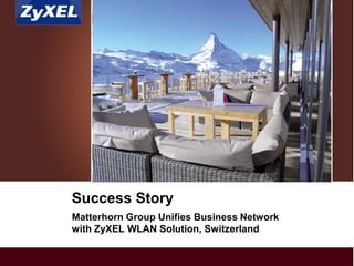 Copyright©2014 ZyXEL Communications Corporation. All rights reserved.
Matterhorn Group Unifies Business Network
with ZyXEL WLAN Solution, Switzerland
Success StorySuccess Story
 