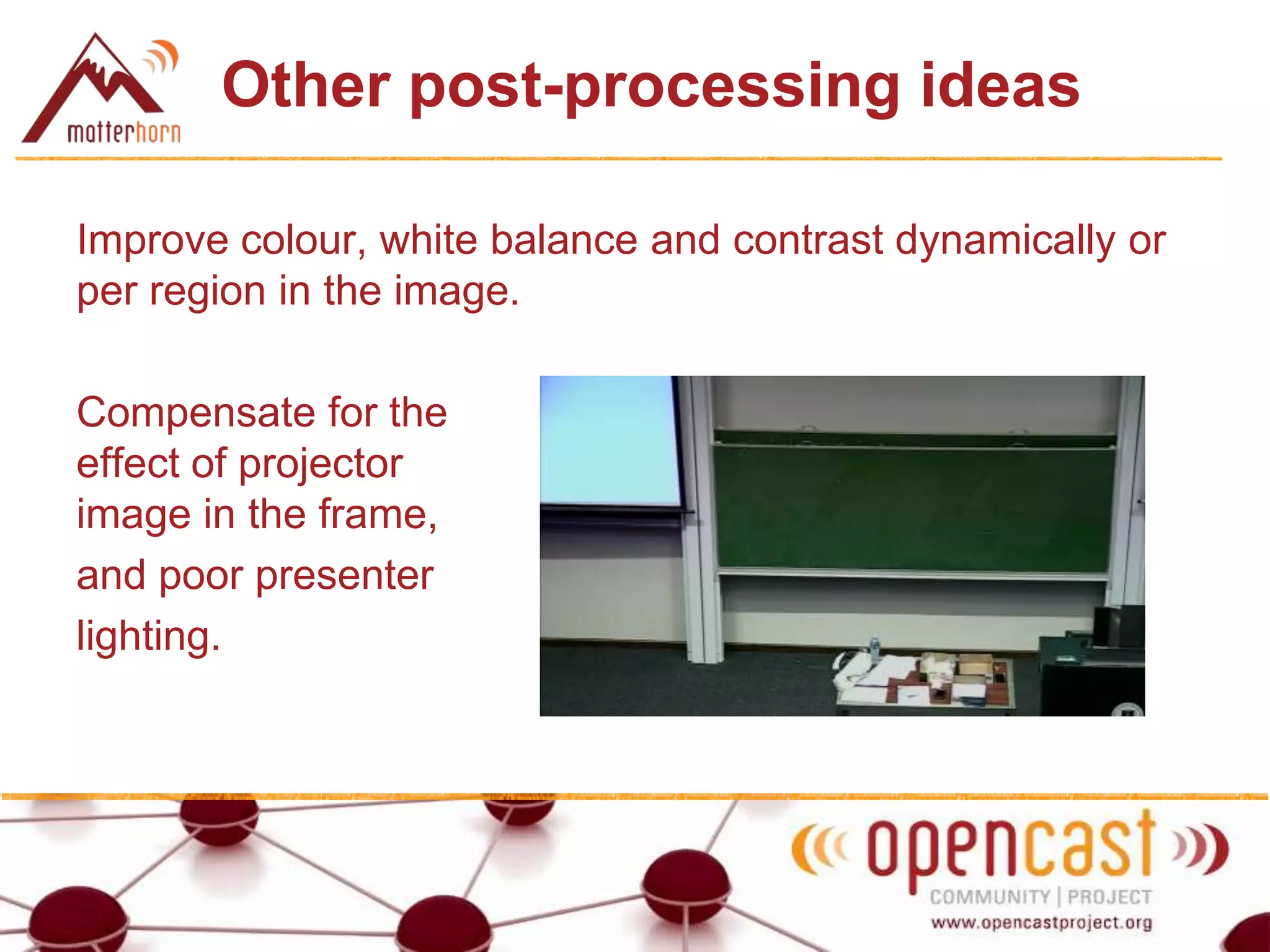 Other post-processing ideas
Improve colour, white balance and contrast dynamically or
per region in the image.
Compensate for the
effect of projector
image in the frame,
and poor presenter
lighting.
 