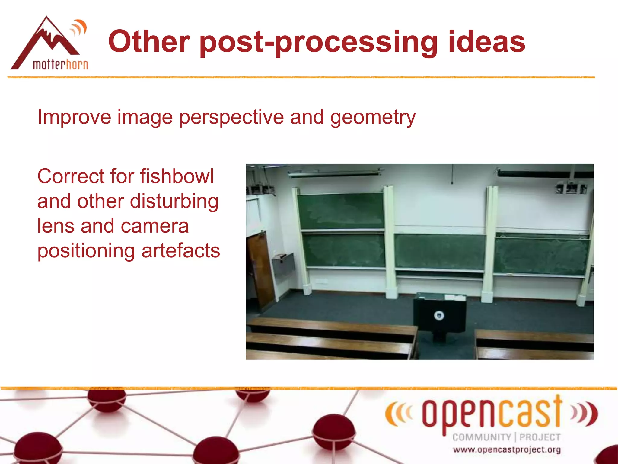 Other post-processing ideas
Improve image perspective and geometry
Correct for fishbowl
and other disturbing
lens and camera
positioning artefacts
 