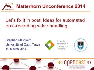 Matterhorn Unconference 2014
Let’s fix it in post! Ideas for automated
post-recording video handling
Stephen Marquard
University of Cape Town
19 March 2014
 