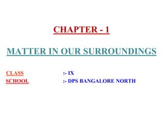CHAPTER - 1
MATTER IN OUR SURROUNDINGS
CLASS :- IX
SCHOOL :- DPS BANGALORE NORTH
 