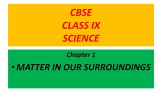 CBSE
CLASS IX
SCIENCE
Chapter 1
• MATTER IN OUR SURROUNDINGS
 