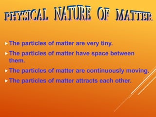 The particles of matter are very tiny.
The particles of matter have space between
them.
The particles of matter are continuously moving.
The particles of matter attracts each other.
 