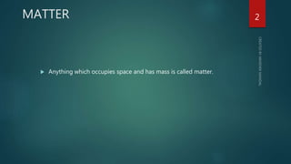 MATTER
 Anything which occupies space and has mass is called matter.
2
 