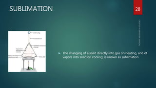SUBLIMATION
 The changing of a solid directly into gas on heating, and of
vapors into solid on cooling, is known as sublimation
28
 